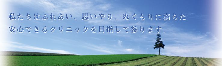 私たちはふれあい、思いやり、ぬくもりに満ちた安心できるクリニックを目指して参ります。